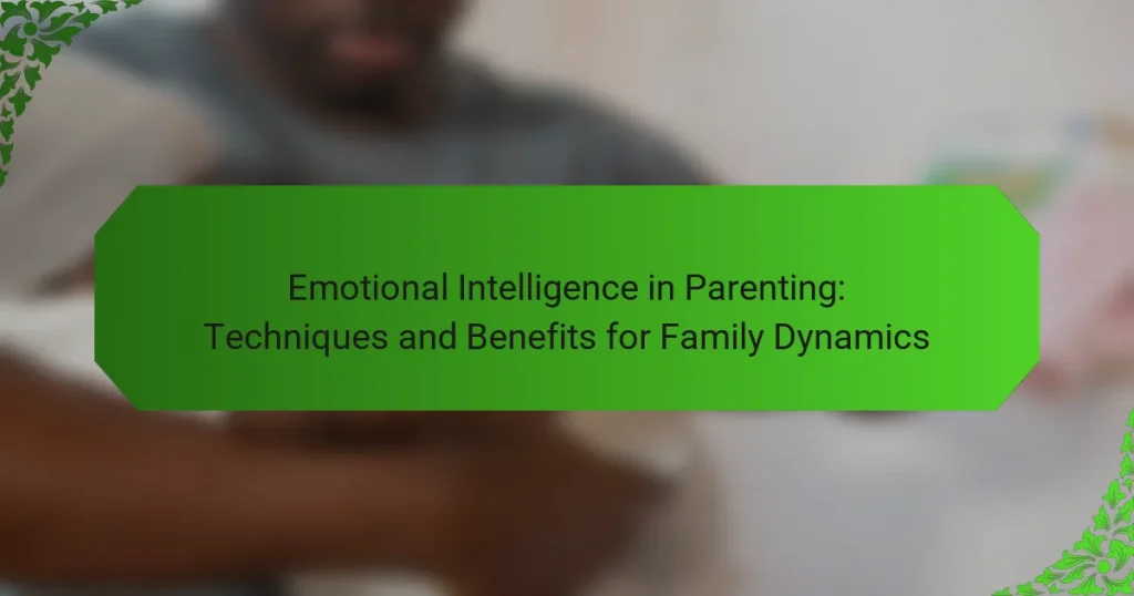 Emotional Intelligence in Parenting: Techniques and Benefits for Family Dynamics