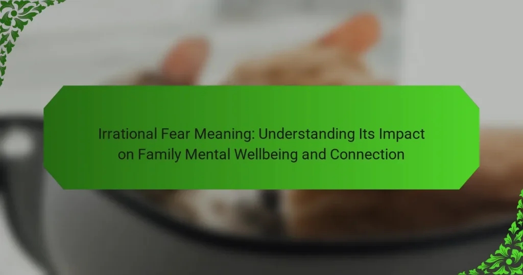 Irrational Fear Meaning: Understanding Its Impact on Family Mental Wellbeing and Connection