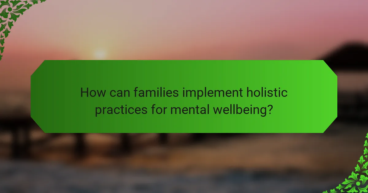 How can families implement holistic practices for mental wellbeing?