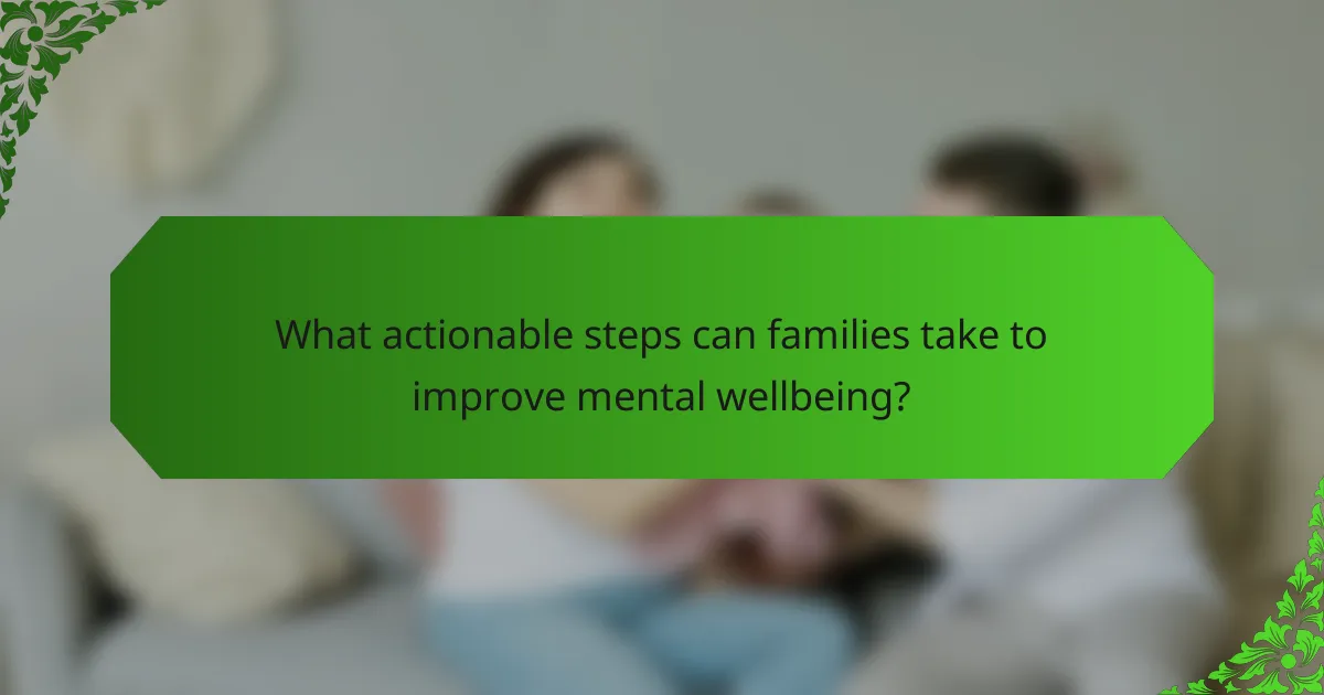 What actionable steps can families take to improve mental wellbeing?
