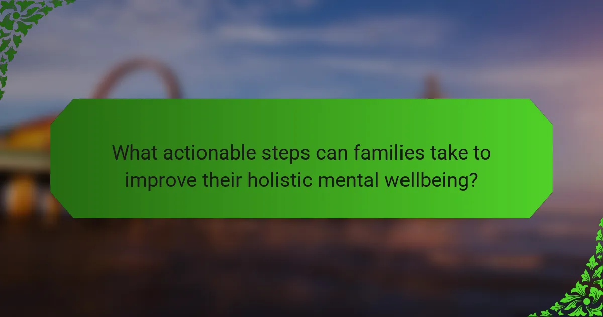 What actionable steps can families take to improve their holistic mental wellbeing?