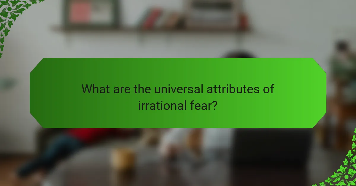 What are the universal attributes of irrational fear?