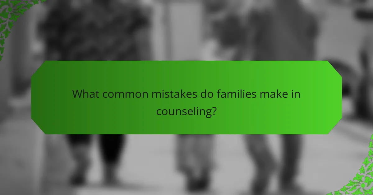 What common mistakes do families make in counseling?