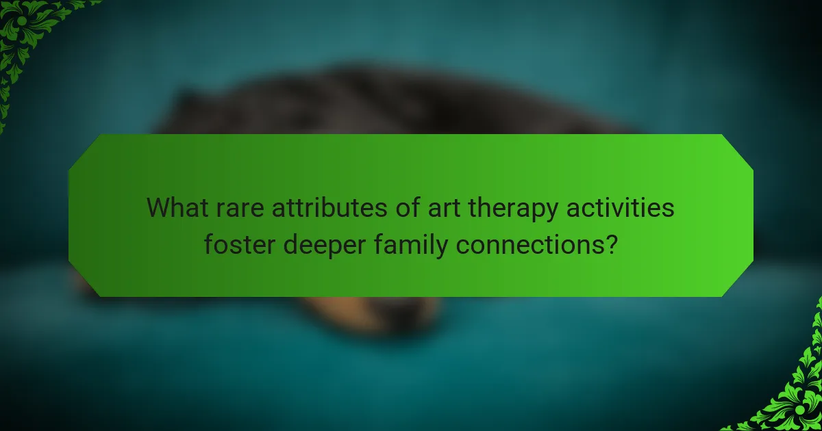 What rare attributes of art therapy activities foster deeper family connections?