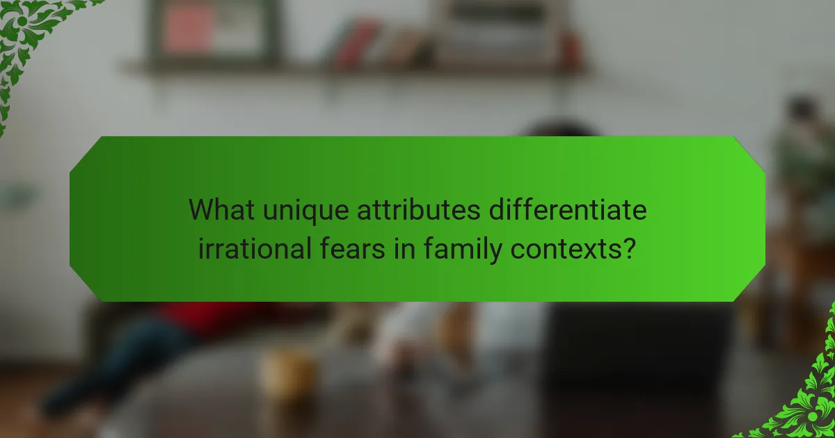 What unique attributes differentiate irrational fears in family contexts?
